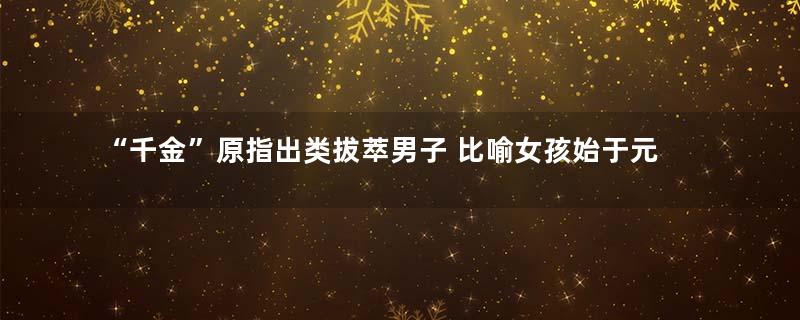 “千金”原指出类拔萃男子 比喻女孩始于元朝
